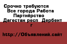 Срочно требуются !!!! - Все города Работа » Партнёрство   . Дагестан респ.,Дербент г.